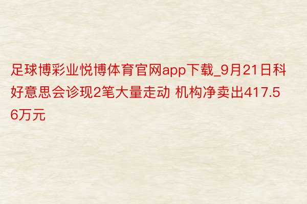 足球博彩业悦博体育官网app下载_9月21日科好意思会诊现2笔大量走动 机构净卖出417.56万元