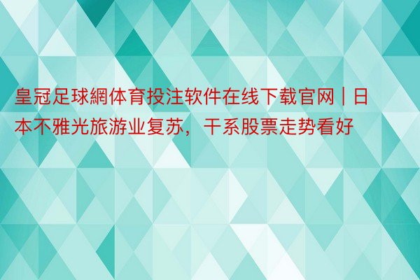 皇冠足球網体育投注软件在线下载官网 | 日本不雅光旅游业复苏，干系股票走势看好