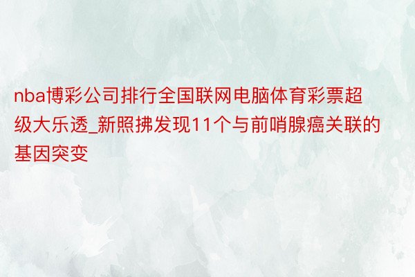 nba博彩公司排行全国联网电脑体育彩票超级大乐透_新照拂发现11个与前哨腺癌关联的基因突变
