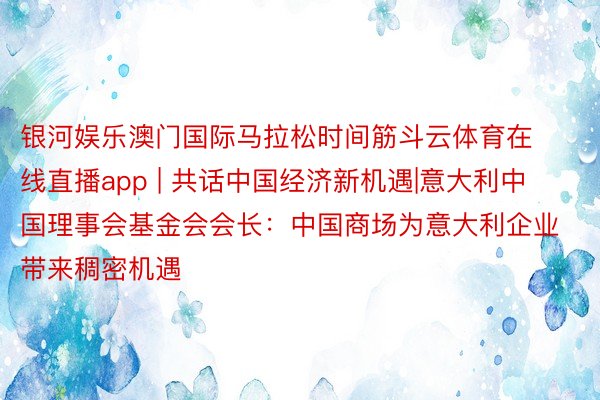 银河娱乐澳门国际马拉松时间筋斗云体育在线直播app | 共话中国经济新机遇|意大利中国理事会基金会会长：中国商场为意大利企业带来稠密机遇